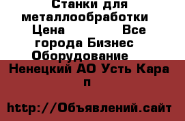 Станки для металлообработки › Цена ­ 20 000 - Все города Бизнес » Оборудование   . Ненецкий АО,Усть-Кара п.